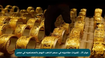 عيار 21.. تغيرات مفاجئة في سعر الذهب اليوم بالمصنعية في مصر